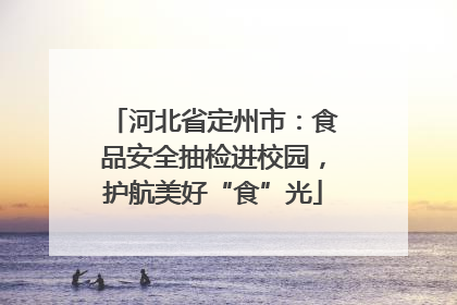 河北省定州市：食品安全抽检进校园，护航美好“食”光