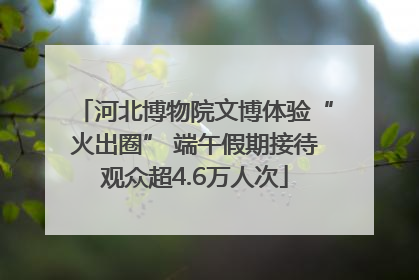 河北博物院文博体验“火出圈” 端午假期接待观众超4.6万人次
