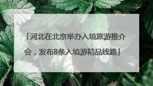 河北在北京举办入境旅游推介会，发布8条入境游精品线路