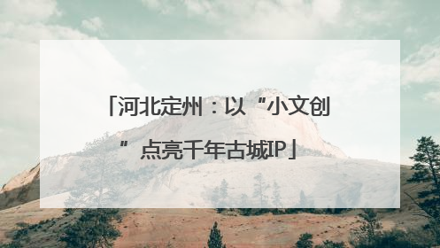 河北定州：以“小文创”点亮千年古城IP