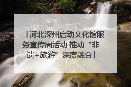 河北深州启动文化馆服务宣传周活动 推动“非遗+旅游”深度融合