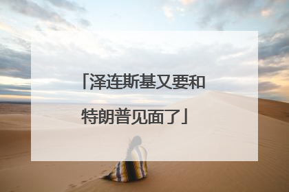 泽连斯基又要和特朗普见面了