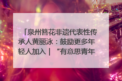 泉州簪花非遗代表性传承人黄丽泳：鼓励更多年轻人加入｜“有意思青年”高校公益计划