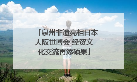 泉州非遗亮相日本大阪世博会 经贸文化交流再添硕果