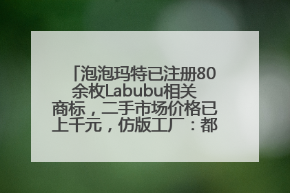 泡泡玛特已注册80余枚Labubu相关商标，二手市场价格已上千元，仿版工厂：都在欠货，根本不够分