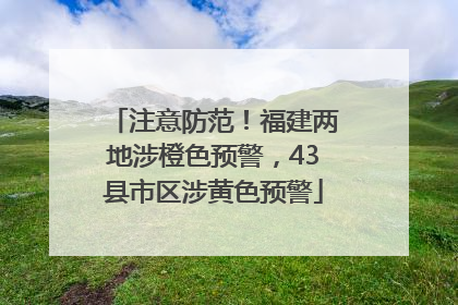 注意防范！福建两地涉橙色预警，43县市区涉黄色预警