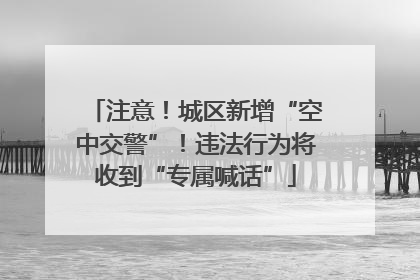 注意！城区新增“空中交警”！违法行为将收到“专属喊话”