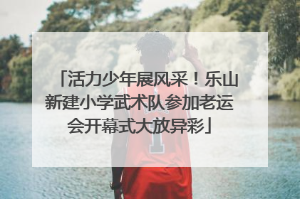 活力少年展风采！乐山新建小学武术队参加老运会开幕式大放异彩