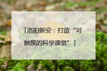 洛阳新安：打造“可触摸的科学课堂”