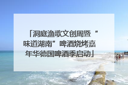 洞庭渔歌文创周暨“味道湖南”啤酒烧烤嘉年华德国啤酒季启动