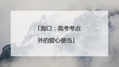 海口：高考考点外的爱心便当