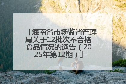 海南省市场监督管理局关于12批次不合格食品情况的通告（2025年第12期）