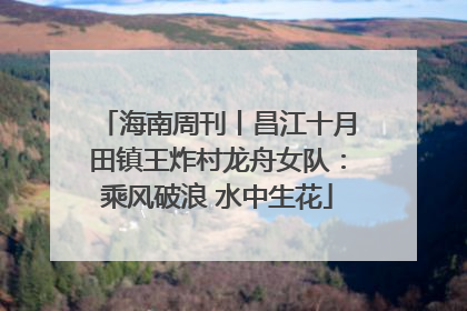 海南周刊丨昌江十月田镇王炸村龙舟女队：乘风破浪 水中生花