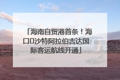 海南自贸港首条！海口⇌沙特阿拉伯吉达国际客运航线开通