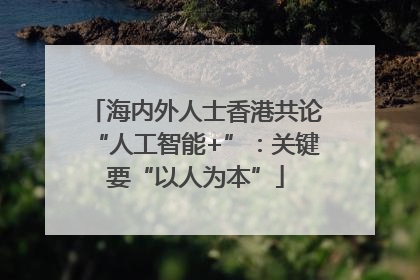 海内外人士香港共论“人工智能+”：关键要“以人为本”