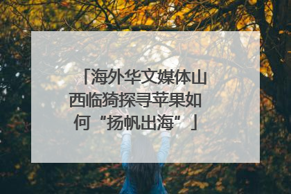 海外华文媒体山西临猗探寻苹果如何“扬帆出海”