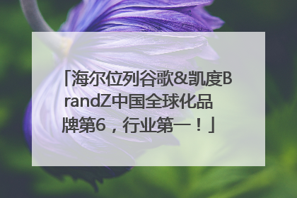 海尔位列谷歌&凯度BrandZ中国全球化品牌第6，行业第一！