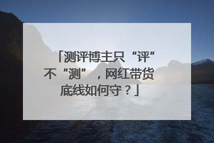 测评博主只“评”不“测”，网红带货底线如何守？