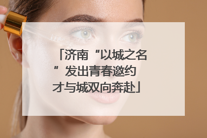 济南“以城之名”发出青春邀约 才与城双向奔赴