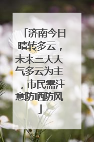 济南今日晴转多云，未来三天天气多云为主，市民需注意防晒防风