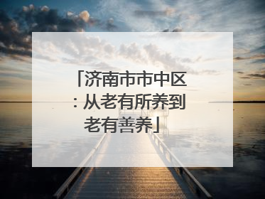 济南市市中区：从老有所养到老有善养