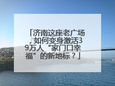 济南这座老广场，如何变身激活39万人“家门口幸福”的新地标？