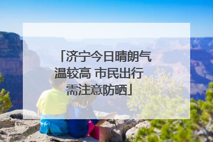 济宁今日晴朗气温较高 市民出行需注意防晒
