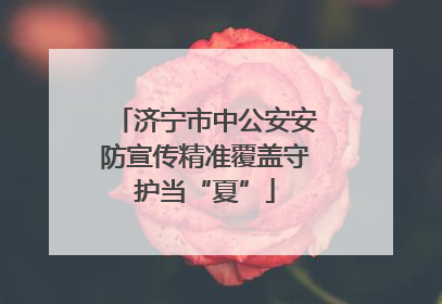 济宁市中公安安防宣传精准覆盖守护当“夏”