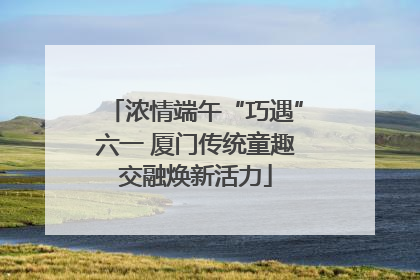 浓情端午“巧遇”六一 厦门传统童趣交融焕新活力
