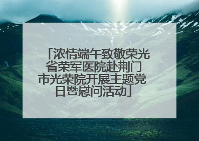 浓情端午致敬荣光 省荣军医院赴荆门市光荣院开展主题党日暨慰问活动