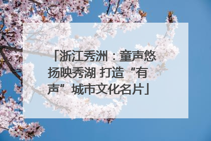 浙江秀洲：童声悠扬映秀湖 打造“有声”城市文化名片