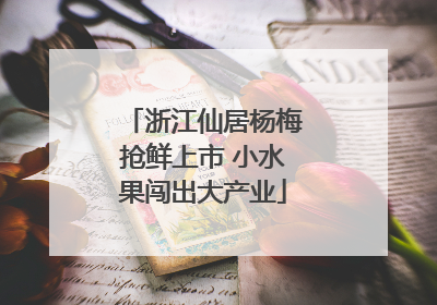 浙江仙居杨梅抢鲜上市 小水果闯出大产业