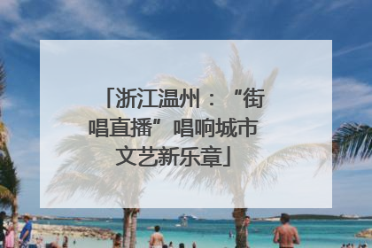 浙江温州：“街唱直播”唱响城市文艺新乐章