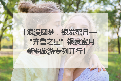 浪漫圆梦，银发蜜月——“齐鲁之星”银发蜜月新疆旅游专列开行