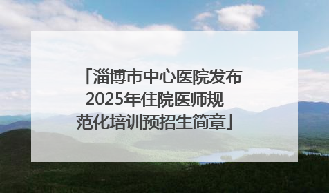 淄博市中心医院发布2025年住院医师规范化培训预招生简章