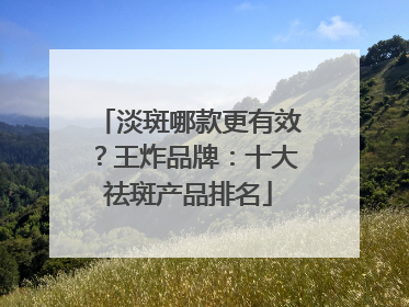 淡斑哪款更有效？王炸品牌：十大祛斑产品排名
