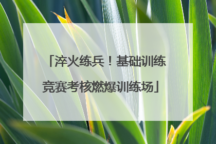 淬火练兵！基础训练竞赛考核燃爆训练场