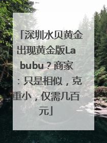 深圳水贝黄金出现黄金版Labubu？商家：只是相似，克重小，仅需几百元