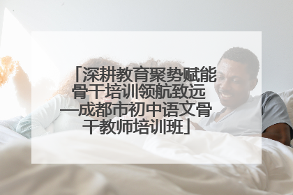 深耕教育聚势赋能 骨干培训领航致远—成都市初中语文骨干教师培训班