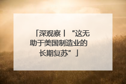 深观察丨“这无助于美国制造业的长期复苏”
