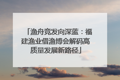 渔舟竞发向深蓝：福建渔业借渔博会解码高质量发展新路径