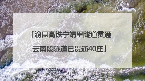 渝昆高铁宁靖里隧道贯通  云南段隧道已贯通40座