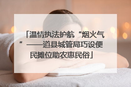 温情执法护航“烟火气”——道县城管局巧设便民摊位助农惠民俗