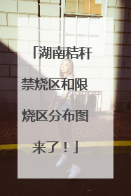 湖南秸秆禁烧区和限烧区分布图来了！