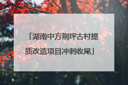 湖南中方荆坪古村提质改造项目冲刺收尾