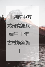湖南中方龙舟竞渡庆端午 千年古村焕新颜