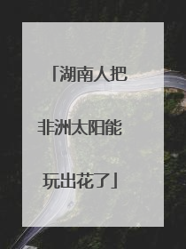湖南人把非洲太阳能玩出花了