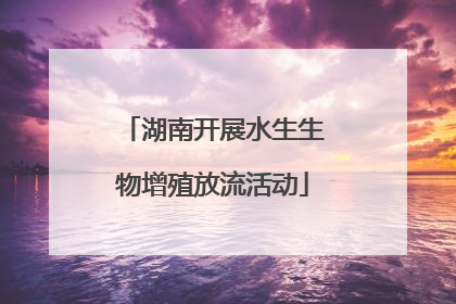 湖南开展水生生物增殖放流活动