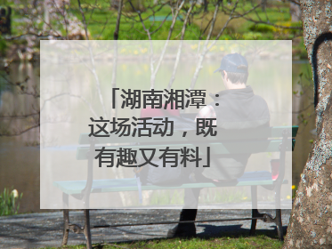 湖南湘潭：这场活动，既有趣又有料