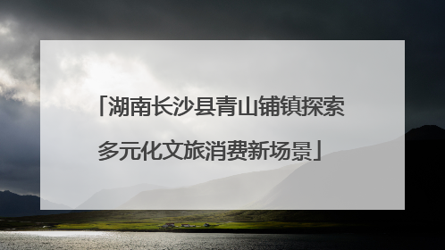 湖南长沙县青山铺镇探索多元化文旅消费新场景